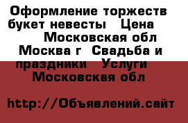 Оформление торжеств, букет невесты › Цена ­ 3 000 - Московская обл., Москва г. Свадьба и праздники » Услуги   . Московская обл.